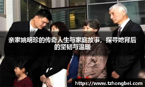 亲家姚明珍的传奇人生与家庭故事，探寻她背后的坚韧与温暖