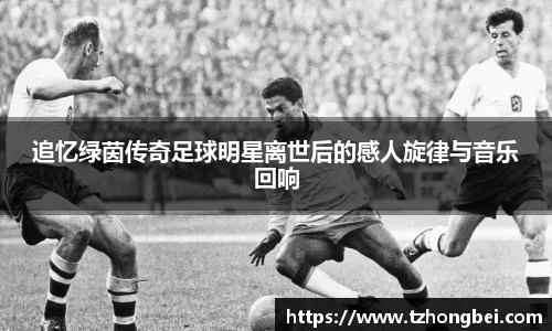 追忆绿茵传奇足球明星离世后的感人旋律与音乐回响