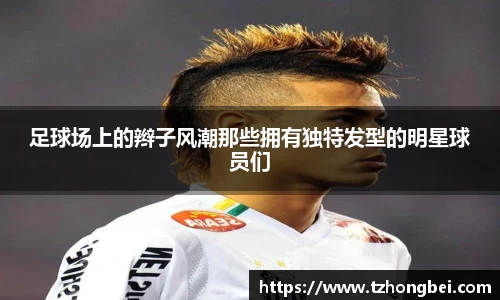 足球场上的辫子风潮那些拥有独特发型的明星球员们