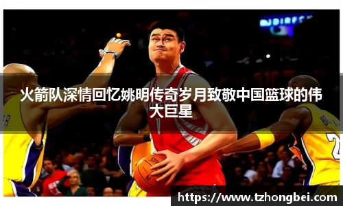 火箭队深情回忆姚明传奇岁月致敬中国篮球的伟大巨星