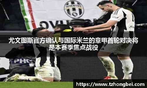 尤文图斯官方确认与国际米兰的意甲首轮对决将是本赛季焦点战役
