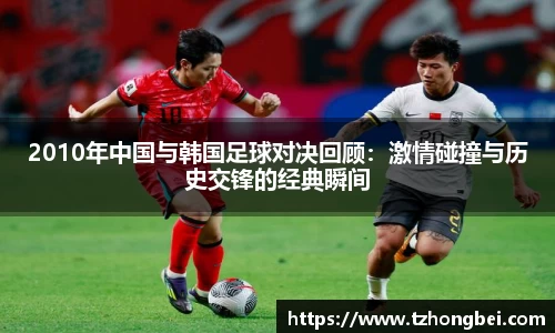 2010年中国与韩国足球对决回顾：激情碰撞与历史交锋的经典瞬间