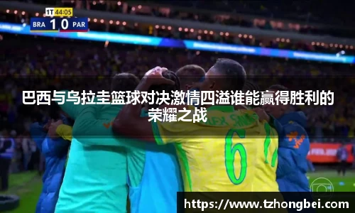 巴西与乌拉圭篮球对决激情四溢谁能赢得胜利的荣耀之战
